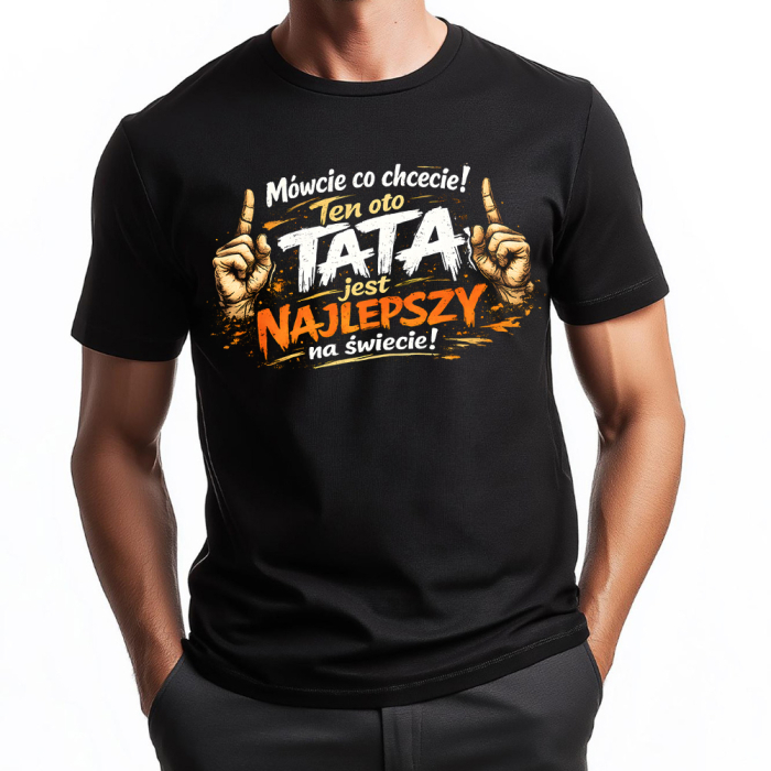 Koszulka Dla Taty - Mówcie Co Chcecie! Ten Oto Tata Jest Najlepszy Na Świecie!